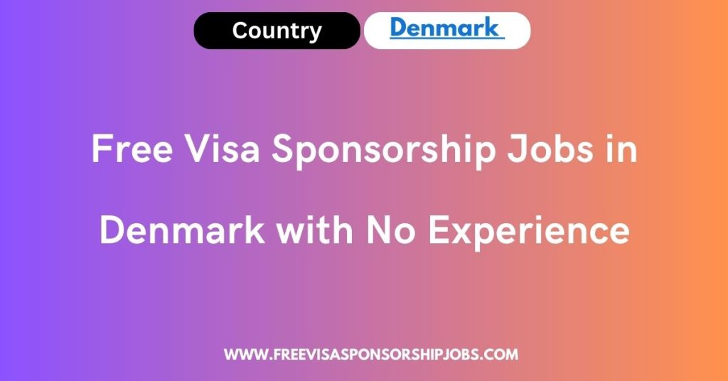 Free Visa Sponsorship Jobs in Denmark with No Experience