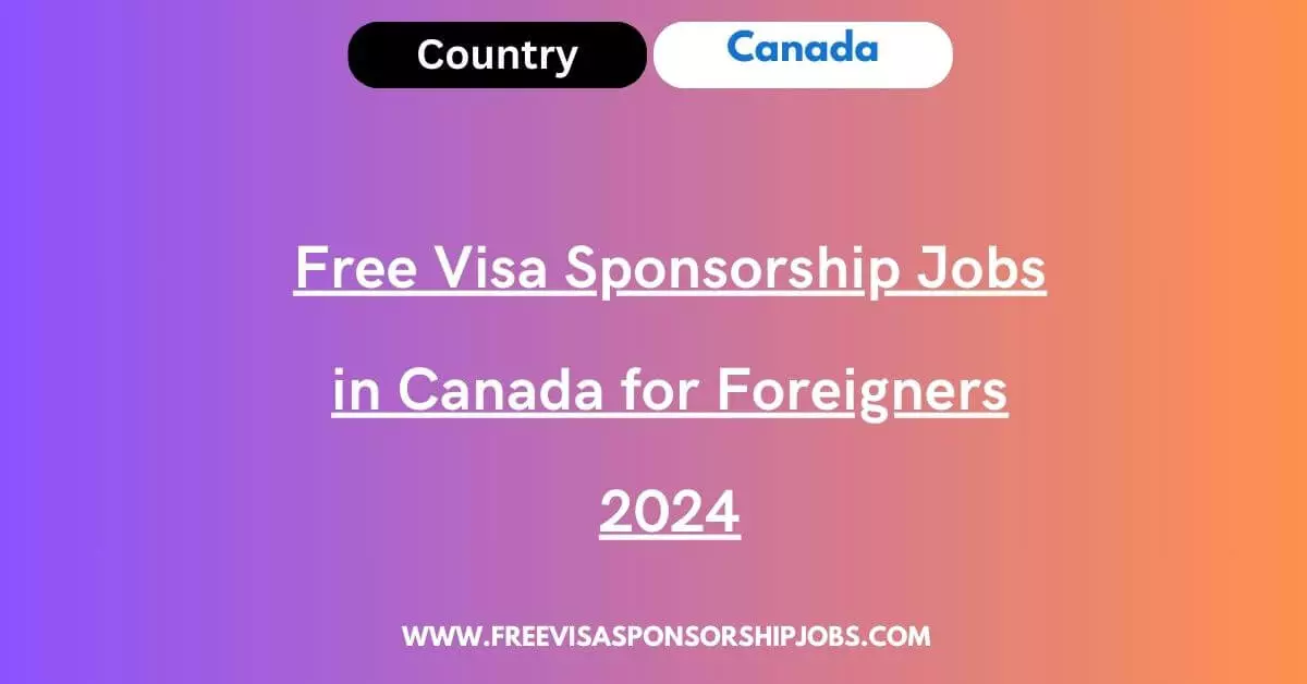 Free Visa Sponsorship Jobs in Canada for Foreigners 2024